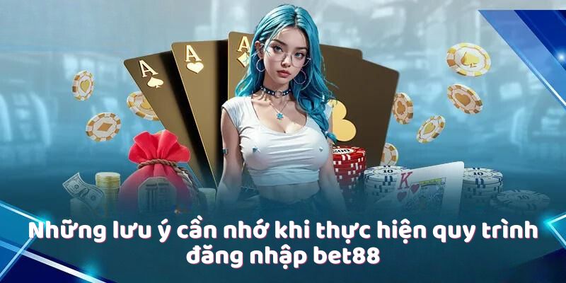 Những lưu ý cần nhớ khi thực hiện quy trình đăng nhập bet88